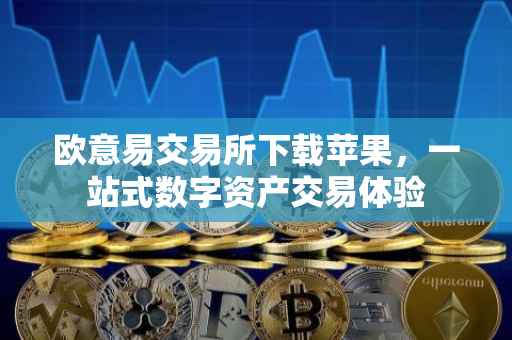 欧意易交易所下载苹果，一站式数字资产交易体验