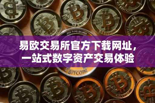 易欧交易所官方下载网址，一站式数字资产交易体验