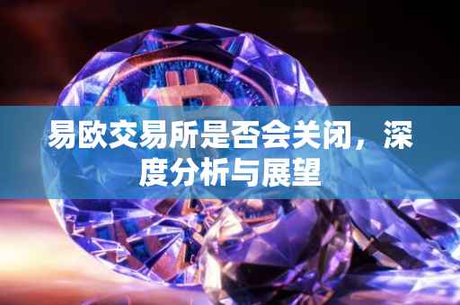 易欧交易所是否会关闭，深度分析与展望