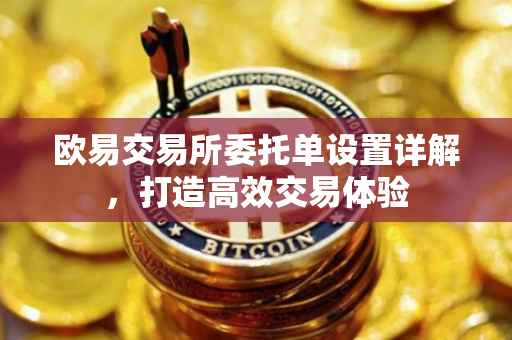 欧易交易所委托单设置详解，打造高效交易体验