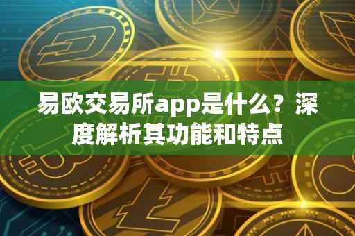 易欧交易所app是什么？深度解析其功能和特点