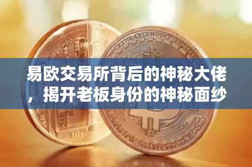 易欧交易所背后的神秘大佬，揭开老板身份的神秘面纱