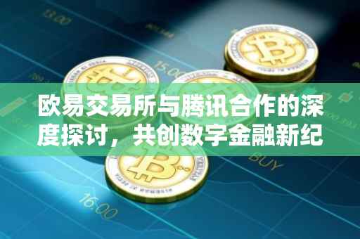 欧易交易所与腾讯合作的深度探讨，共创数字金融新纪元