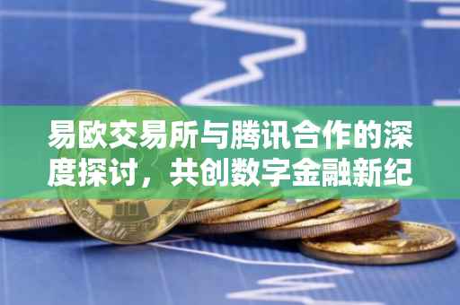 易欧交易所与腾讯合作的深度探讨，共创数字金融新纪元