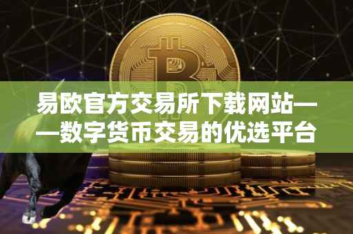 易欧官方交易所下载网站——数字货币交易的优选平台