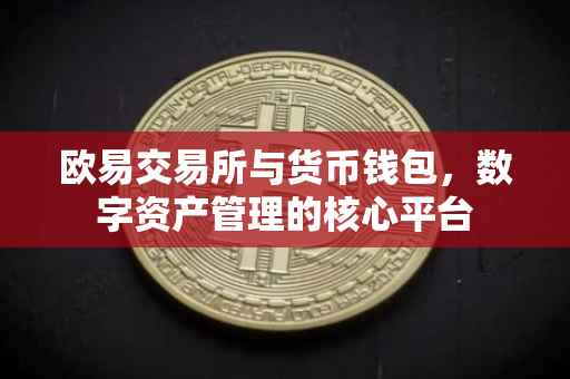 欧易交易所与货币钱包，数字资产管理的核心平台