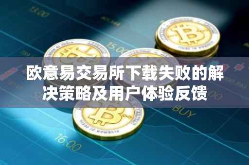 欧意易交易所下载失败的解决策略及用户体验反馈