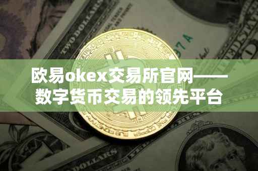 欧易okex交易所官网——数字货币交易的领先平台