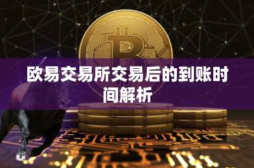 欧易交易所交易后的到账时间解析