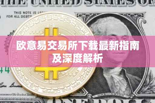 欧意易交易所下载最新指南及深度解析