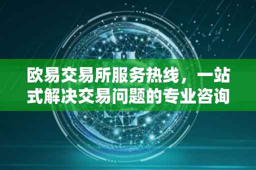 欧易交易所服务热线，一站式解决交易问题的专业咨询渠道