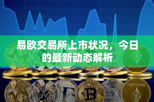 易欧交易所上市状况，今日的最新动态解析