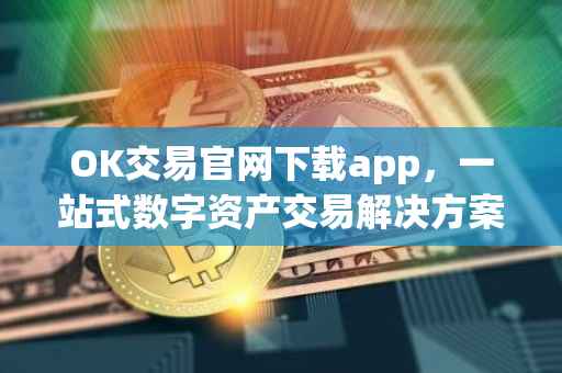 OK交易官网下载app，一站式数字资产交易解决方案
