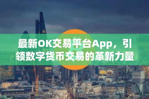 最新OK交易平台App，引领数字货币交易的革新力量