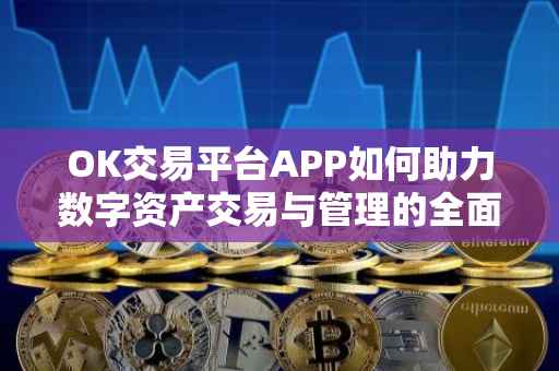 OK交易平台APP如何助力数字资产交易与管理的全面升级