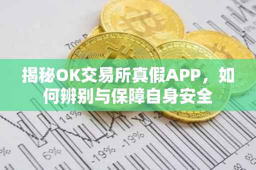 揭秘OK交易所真假APP，如何辨别与保障自身安全