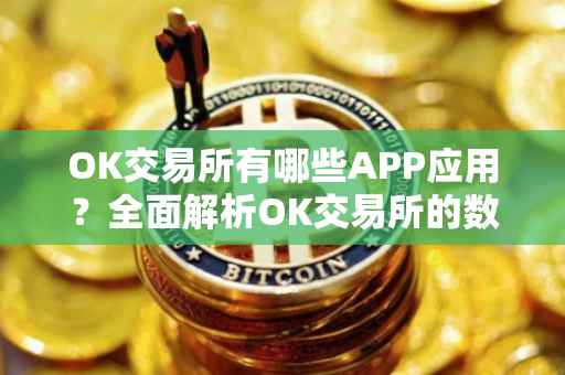 OK交易所有哪些APP应用？全面解析OK交易所的数字资产交易生态
