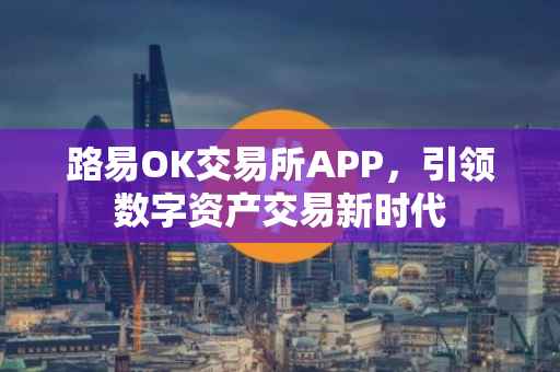 路易OK交易所APP，引领数字资产交易新时代
