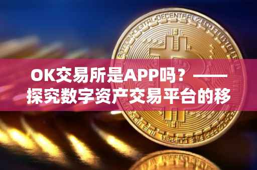 OK交易所是APP吗？——探究数字资产交易平台的移动应用形态