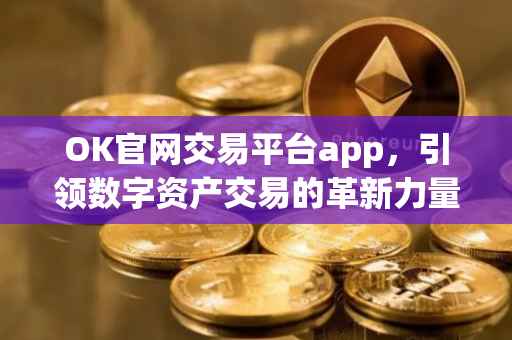 OK官网交易平台app，引领数字资产交易的革新力量