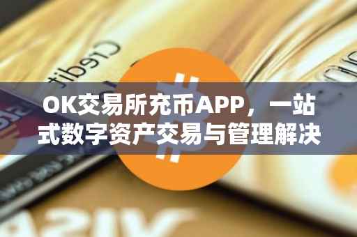 OK交易所充币APP，一站式数字资产交易与管理解决方案