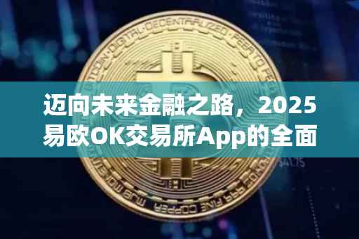 迈向未来金融之路，2025易欧OK交易所App的全面解析