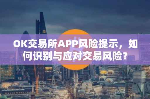 OK交易所APP风险提示，如何识别与应对交易风险？