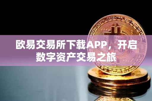 欧易交易所下载APP，开启数字资产交易之旅