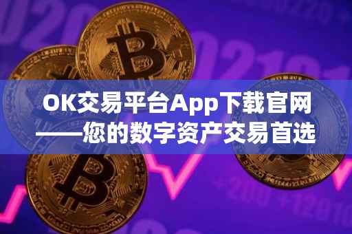 OK交易平台App下载官网——您的数字资产交易首选之地