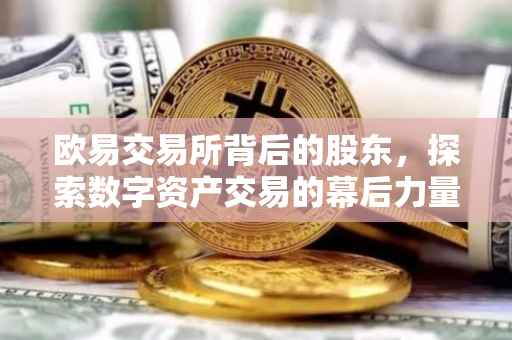 欧易交易所背后的股东，探索数字资产交易的幕后力量