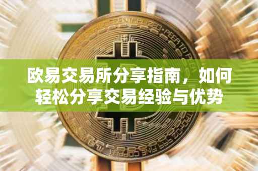 欧易交易所分享指南，如何轻松分享交易经验与优势