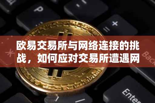 欧易交易所与网络连接的挑战，如何应对交易所遭遇网络问题