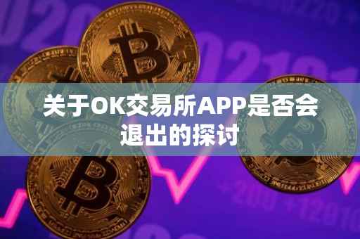 关于OK交易所APP是否会退出的探讨