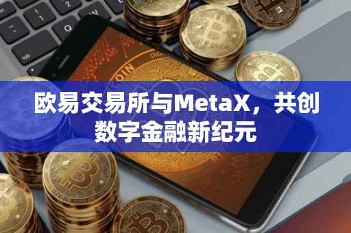 欧易交易所与MetaX，共创数字金融新纪元