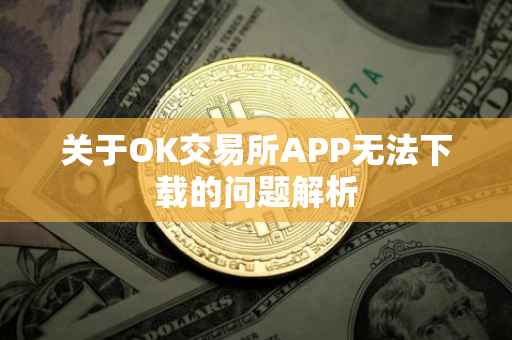 关于OK交易所APP无法下载的问题解析
