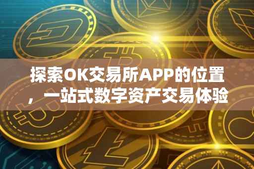 探索OK交易所APP的位置，一站式数字资产交易体验