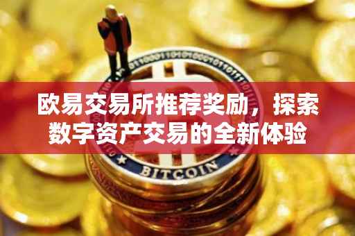 欧易交易所推荐奖励，探索数字资产交易的全新体验