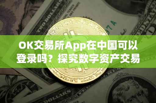 OK交易所App在中国可以登录吗？探究数字资产交易的可行性