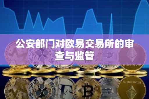 公安部门对欧易交易所的审查与监管