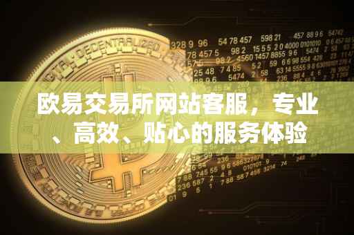 欧易交易所网站客服，专业、高效、贴心的服务体验