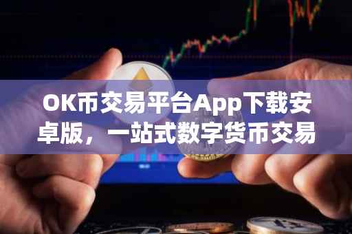 OK币交易平台App下载安卓版，一站式数字货币交易体验