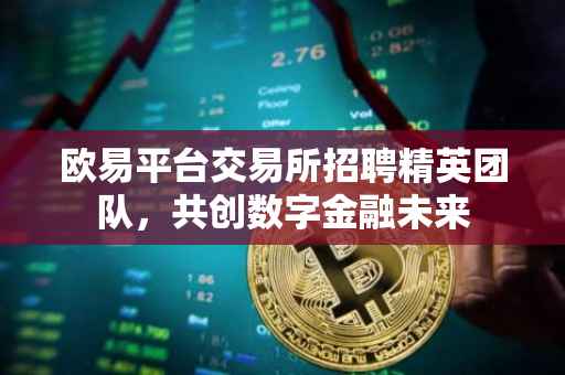 欧易平台交易所招聘精英团队，共创数字金融未来