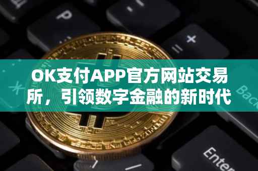 OK支付APP官方网站交易所，引领数字金融的新时代