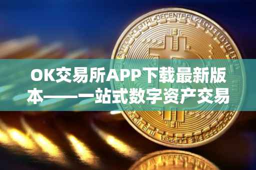 OK交易所APP下载最新版本——一站式数字资产交易体验