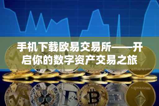 手机下载欧易交易所——开启你的数字资产交易之旅
