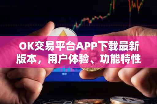 OK交易平台APP下载最新版本，用户体验、功能特性及安全优势