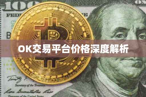 OK交易平台价格深度解析