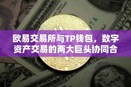 欧易交易所与TP钱包，数字资产交易的两大巨头协同合作
