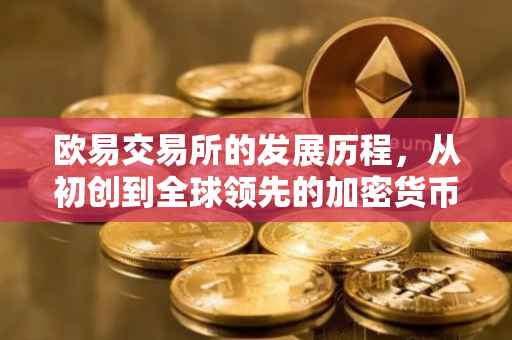 欧易交易所的发展历程，从初创到全球领先的加密货币平台