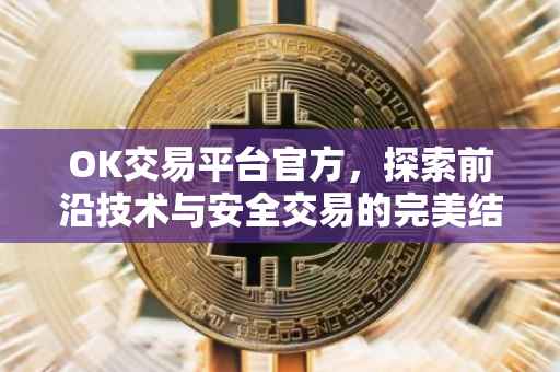 OK交易平台官方，探索前沿技术与安全交易的完美结合